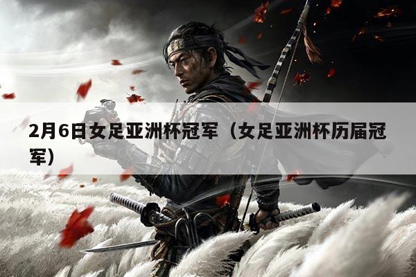 2月6日女足亚洲杯冠军（女足亚洲杯历届冠军）