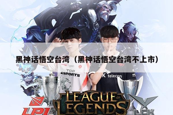 黑神话悟空台湾(黑神话悟空台湾不上市)