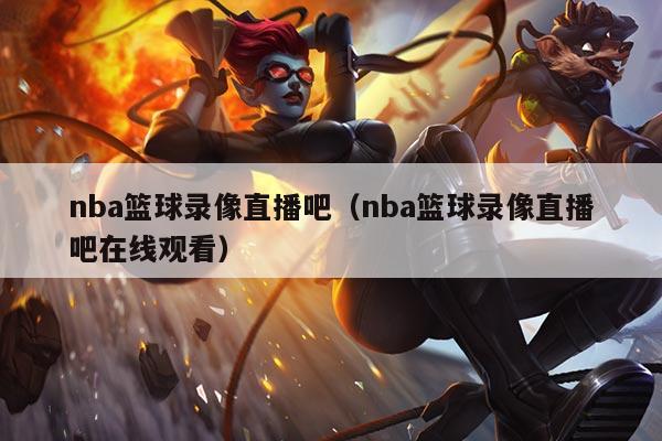 nba篮球录像直播吧（nba篮球录像直播吧在线观看）