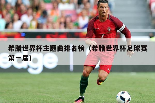 希腊世界杯主题曲排名榜（希腊世界杯足球赛第一届）