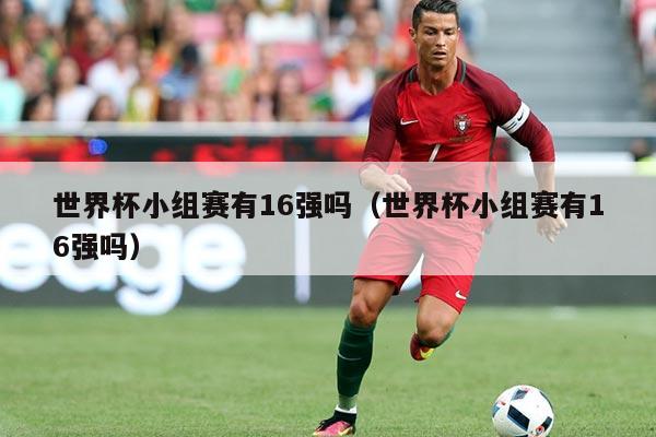 世界杯小组赛有16强吗（世界杯小组赛有16强吗）