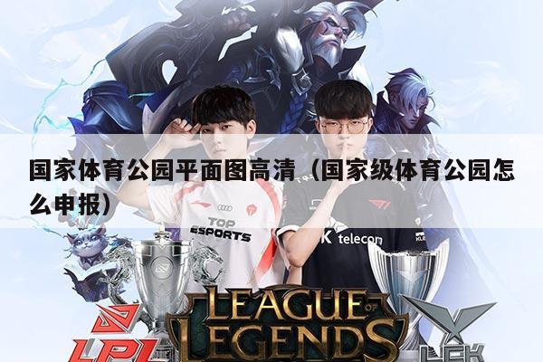 国家体育公园平面图高清（国家级体育公园怎么申报）
