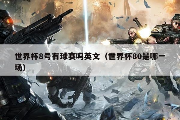 世界杯8号有球赛吗英文（世界杯80是哪一场）